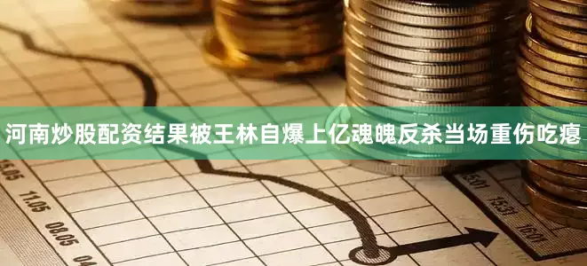河南炒股配资结果被王林自爆上亿魂魄反杀当场重伤吃瘪