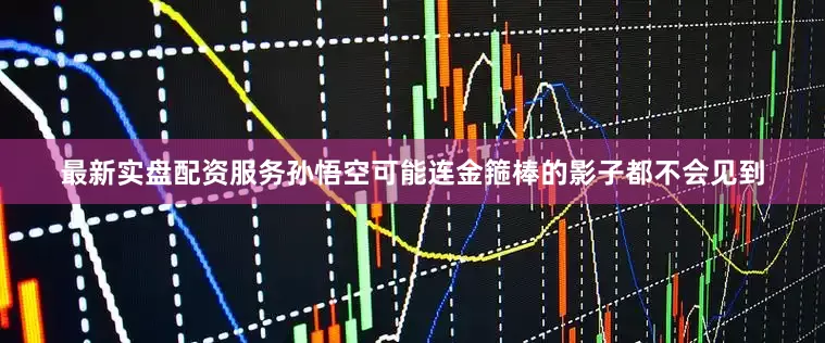最新实盘配资服务孙悟空可能连金箍棒的影子都不会见到