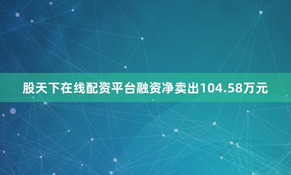 股天下在线配资平台融资净卖出104.58万元