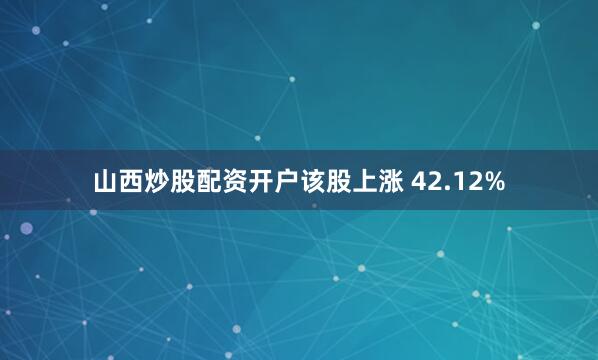 山西炒股配资开户该股上涨 42.12%