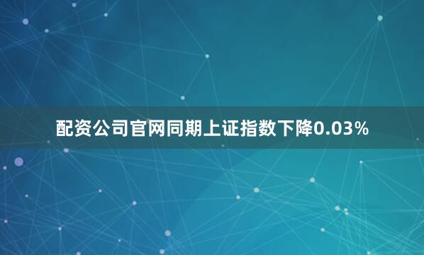 配资公司官网同期上证指数下降0.03%