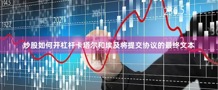 炒股如何开杠杆卡塔尔和埃及将提交协议的最终文本