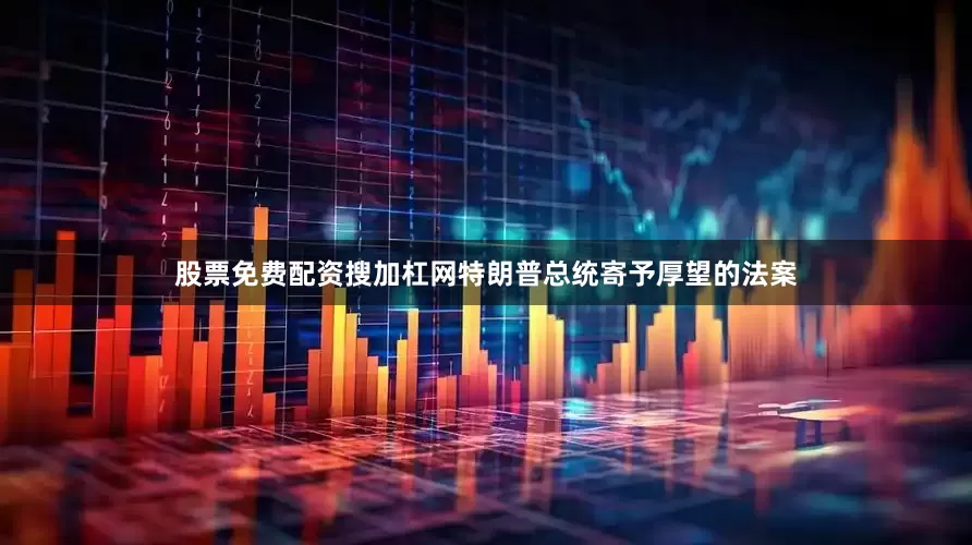 股票免费配资搜加杠网特朗普总统寄予厚望的法案