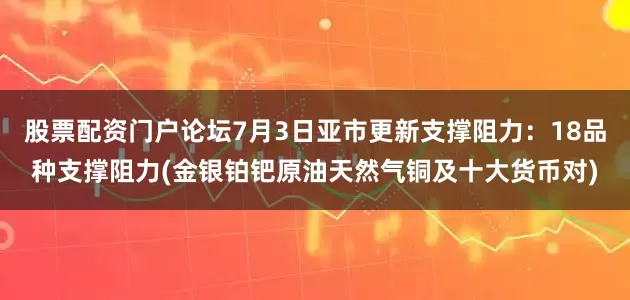 股票配资门户论坛7月3日亚市更新支撑阻力：18品种支撑阻力(金银铂钯原油天然气铜及十大货币对)