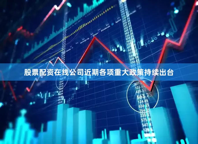 股票配资在线公司近期各项重大政策持续出台