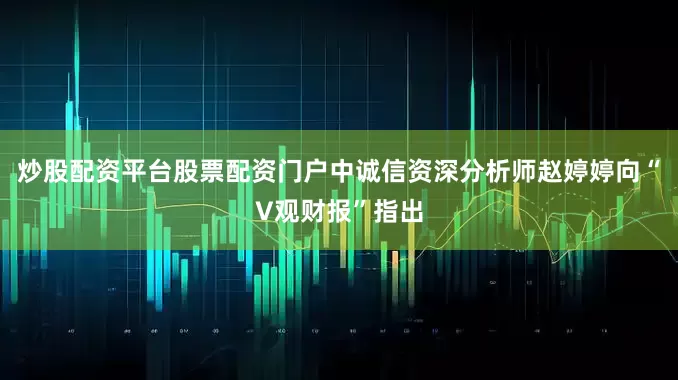 炒股配资平台股票配资门户中诚信资深分析师赵婷婷向“V观财报”指出