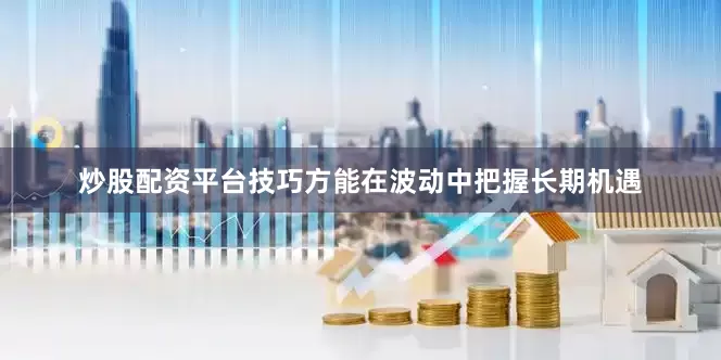 炒股配资平台技巧方能在波动中把握长期机遇