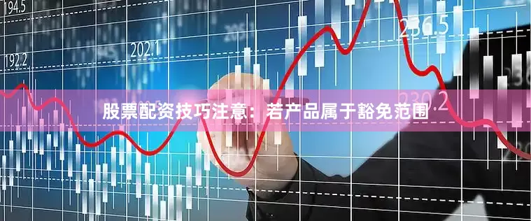 股票配资技巧注意：若产品属于豁免范围