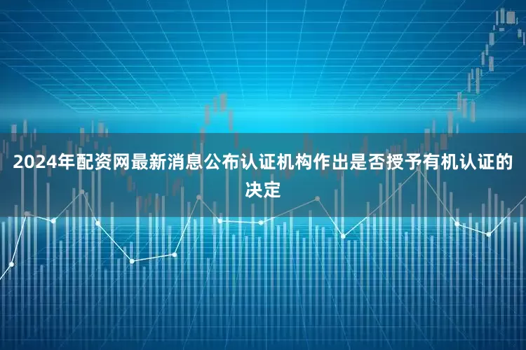 2024年配资网最新消息公布认证机构作出是否授予有机认证的决定