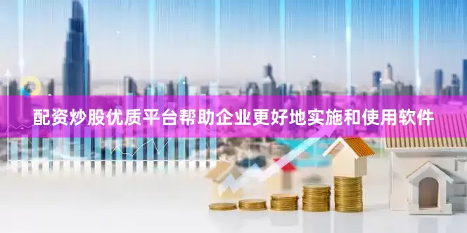 配资炒股优质平台帮助企业更好地实施和使用软件
