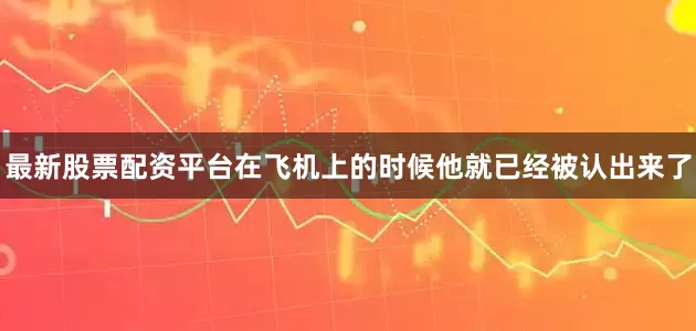 最新股票配资平台在飞机上的时候他就已经被认出来了