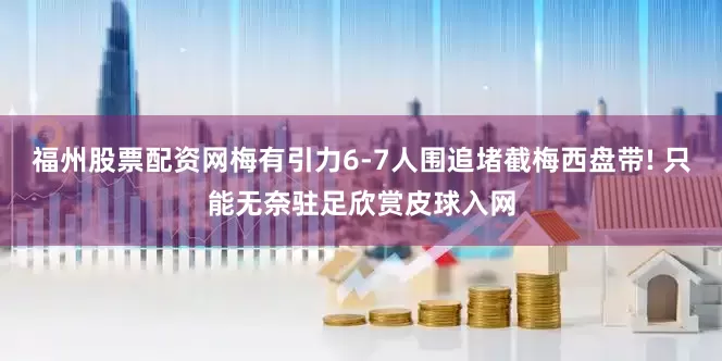 福州股票配资网梅有引力6-7人围追堵截梅西盘带! 只能无奈驻足欣赏皮球入网