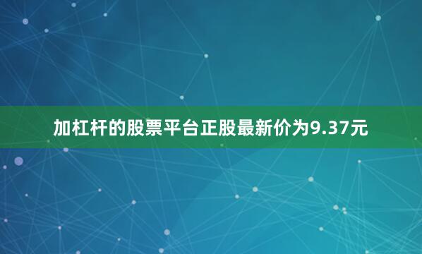 加杠杆的股票平台正股最新价为9.37元