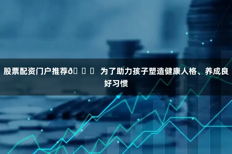 股票配资门户推荐📚 为了助力孩子塑造健康人格、养成良好习惯