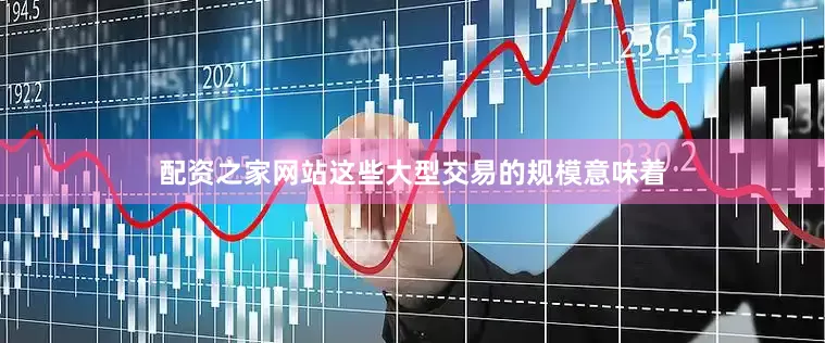 配资之家网站这些大型交易的规模意味着