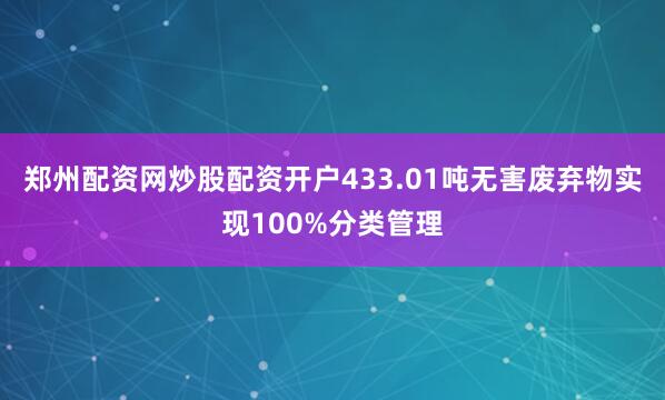 郑州配资网炒股配资开户433.01吨无害废弃物实现100%分类管理