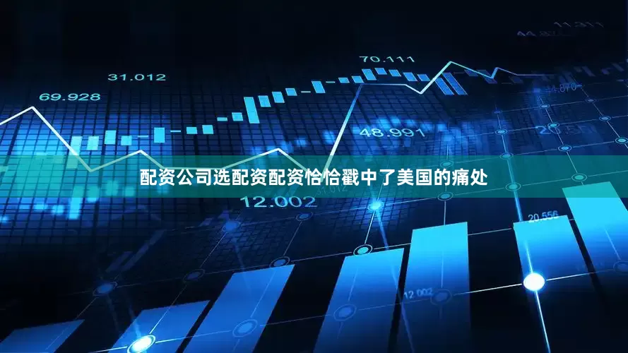 配资公司选配资配资恰恰戳中了美国的痛处