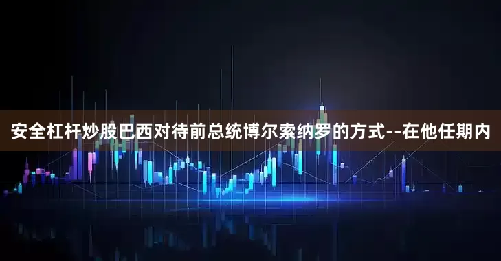 安全杠杆炒股巴西对待前总统博尔索纳罗的方式--在他任期内