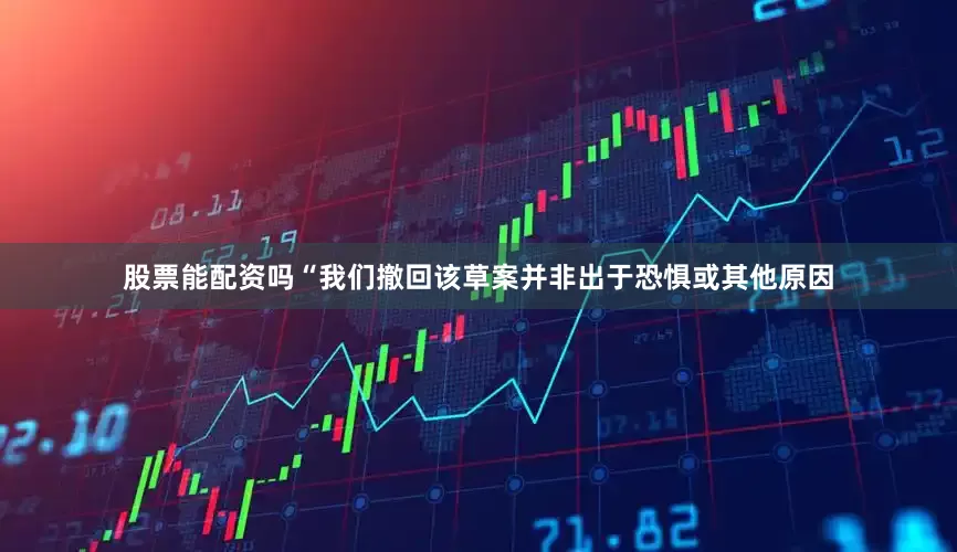 股票能配资吗“我们撤回该草案并非出于恐惧或其他原因