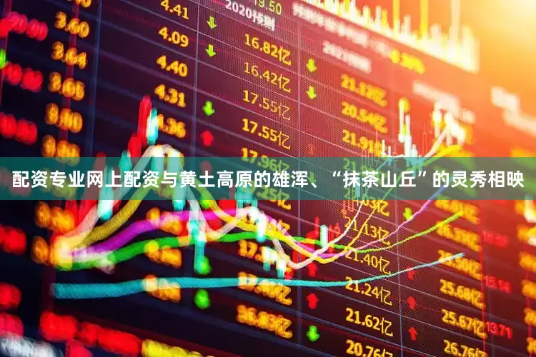 配资专业网上配资与黄土高原的雄浑、“抹茶山丘”的灵秀相映