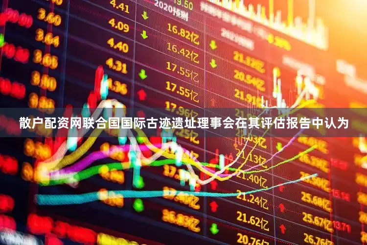 散户配资网联合国国际古迹遗址理事会在其评估报告中认为