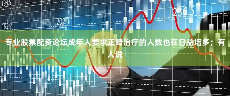 专业股票配资论坛成年人要求正畸治疗的人数也在日益增多；有人说