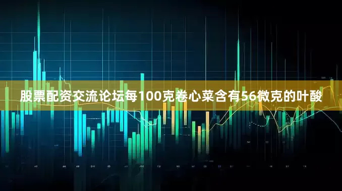 股票配资交流论坛每100克卷心菜含有56微克的叶酸