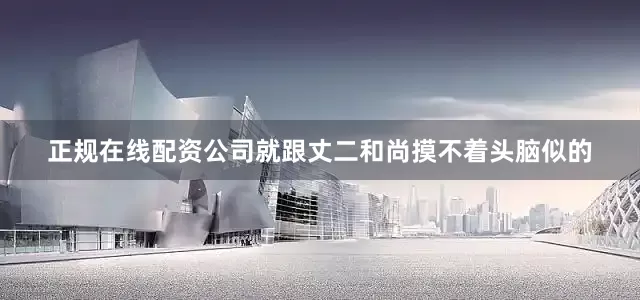 正规在线配资公司就跟丈二和尚摸不着头脑似的