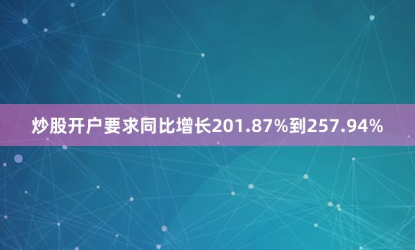 炒股开户要求同比增长201.87%到257.94%