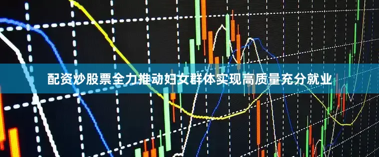 配资炒股票全力推动妇女群体实现高质量充分就业