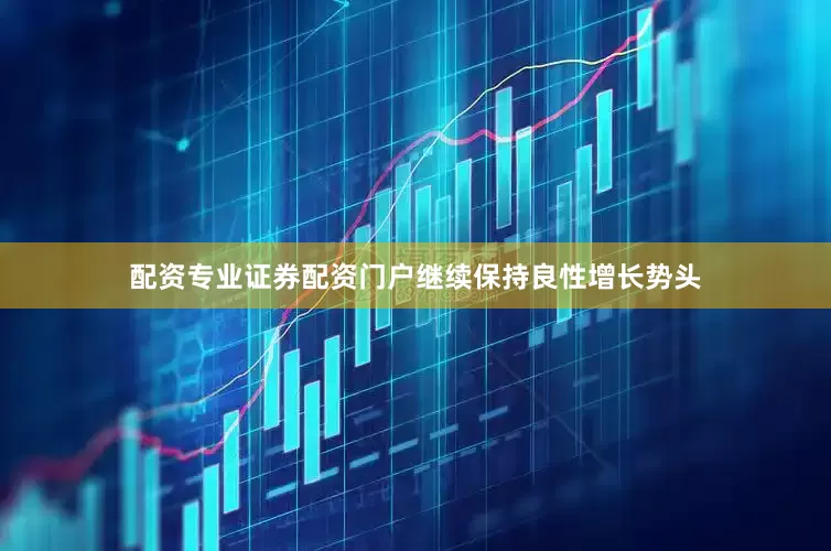 配资专业证券配资门户继续保持良性增长势头