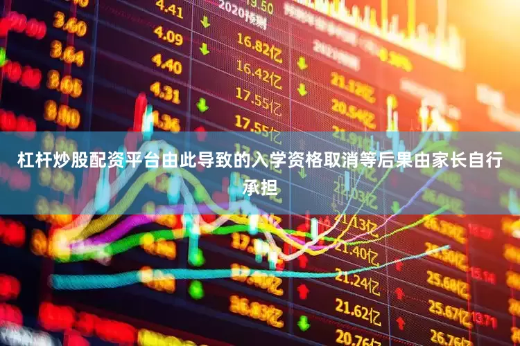 杠杆炒股配资平台由此导致的入学资格取消等后果由家长自行承担