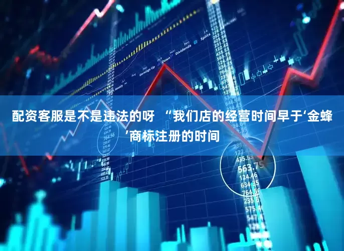 配资客服是不是违法的呀  “我们店的经营时间早于‘金蜂’商标注册的时间
