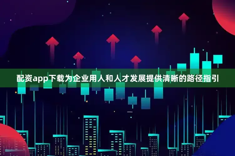 配资app下载为企业用人和人才发展提供清晰的路径指引
