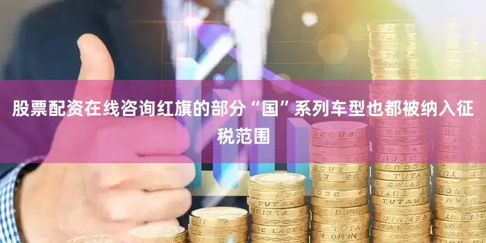 股票配资在线咨询红旗的部分“国”系列车型也都被纳入征税范围