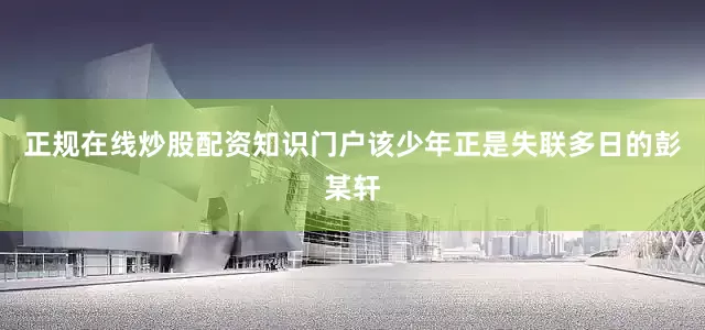 正规在线炒股配资知识门户该少年正是失联多日的彭某轩
