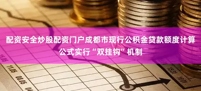配资安全炒股配资门户成都市现行公积金贷款额度计算公式实行“双挂钩”机制