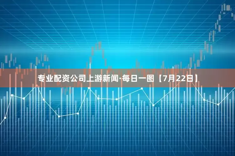 专业配资公司上游新闻·每日一图【7月22日】