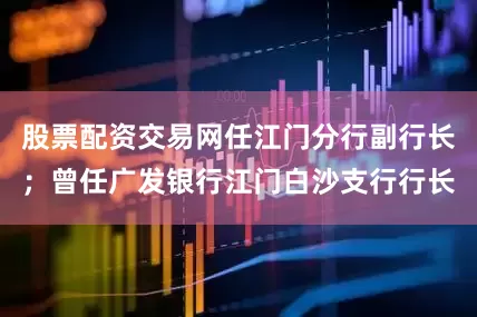 股票配资交易网任江门分行副行长；曾任广发银行江门白沙支行行长