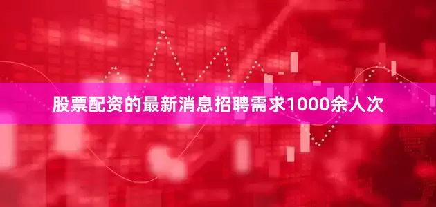 股票配资的最新消息招聘需求1000余人次