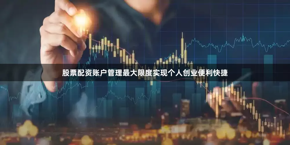 股票配资账户管理最大限度实现个人创业便利快捷