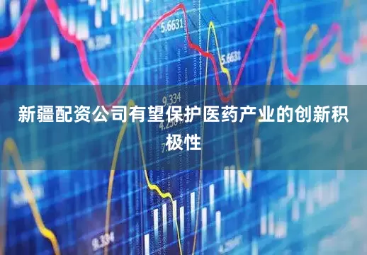 新疆配资公司有望保护医药产业的创新积极性