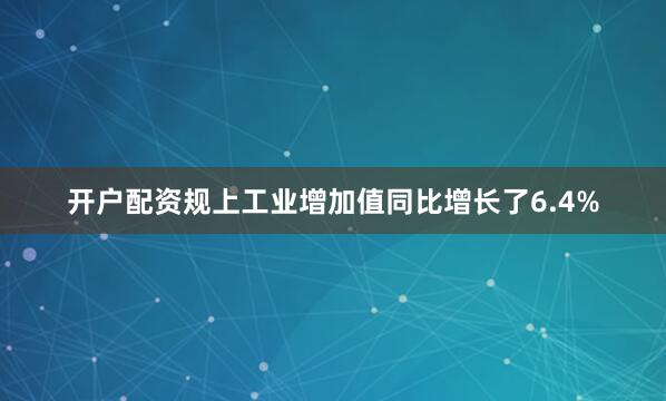 开户配资规上工业增加值同比增长了6.4%