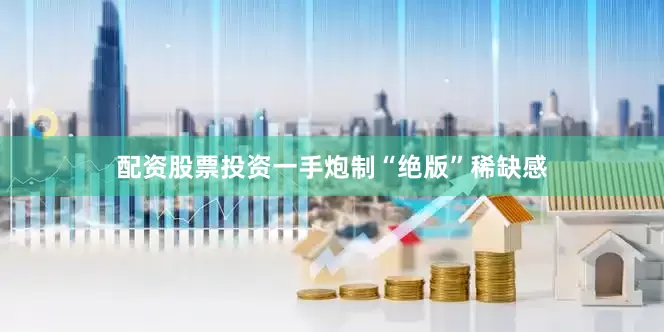 配资股票投资一手炮制“绝版”稀缺感