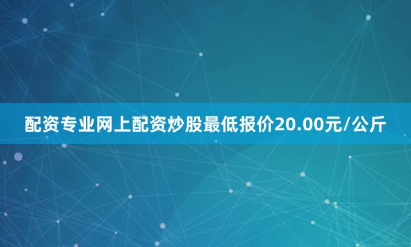 配资专业网上配资炒股最低报价20.00元/公斤