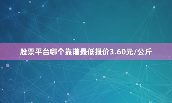 股票平台哪个靠谱最低报价3.60元/公斤