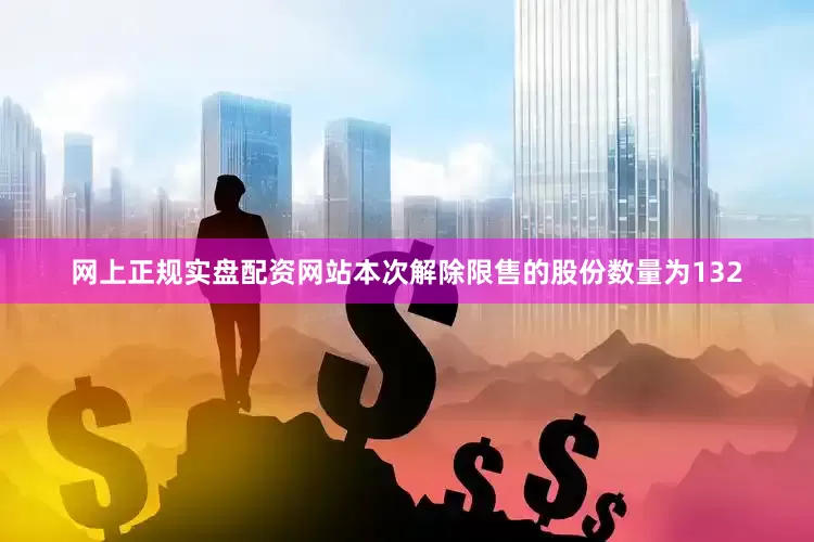 网上正规实盘配资网站本次解除限售的股份数量为132