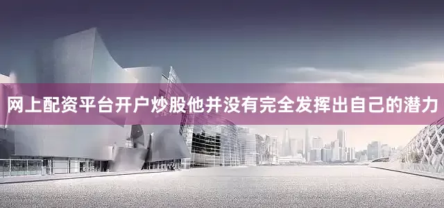 网上配资平台开户炒股他并没有完全发挥出自己的潜力