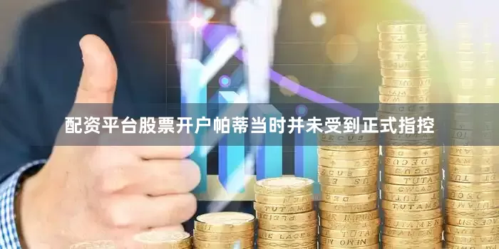 配资平台股票开户帕蒂当时并未受到正式指控