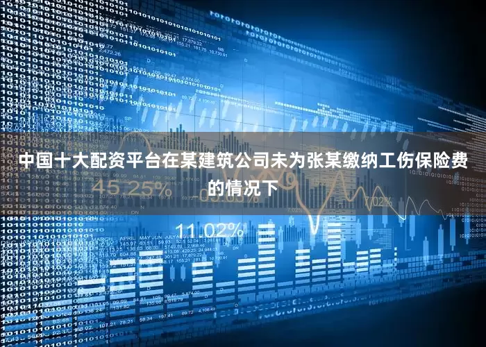中国十大配资平台在某建筑公司未为张某缴纳工伤保险费的情况下